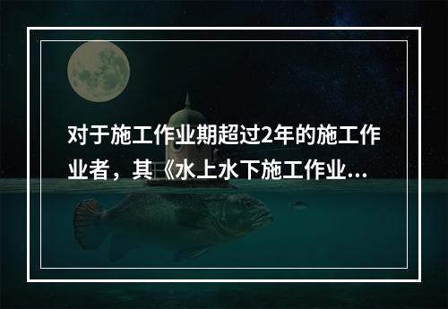 对于施工作业期超过2年的施工作业者，其《水上水下施工作业许可