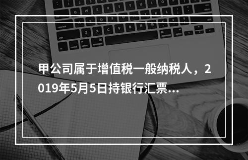 甲公司属于增值税一般纳税人，2019年5月5日持银行汇票购入