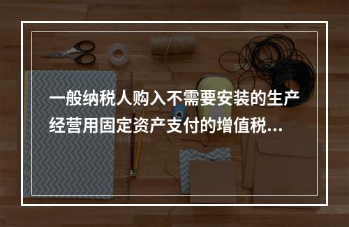 一般纳税人购入不需要安装的生产经营用固定资产支付的增值税进项