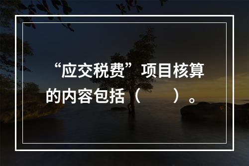 “应交税费”项目核算的内容包括（　　）。