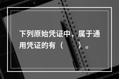 下列原始凭证中，属于通用凭证的有（　　）。