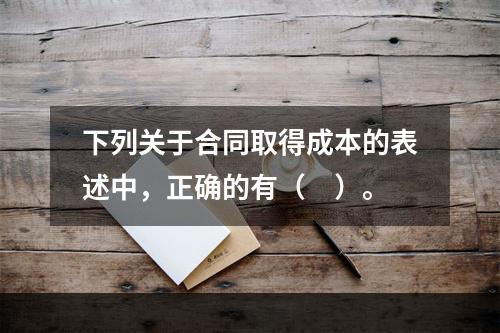 下列关于合同取得成本的表述中，正确的有（　）。