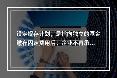 设定提存计划，是指向独立的基金缴存固定费用后，企业不再承担进