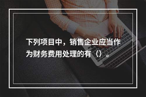 下列项目中，销售企业应当作为财务费用处理的有（）。