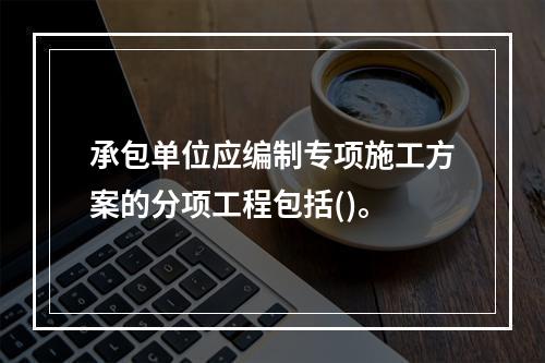 承包单位应编制专项施工方案的分项工程包括()。