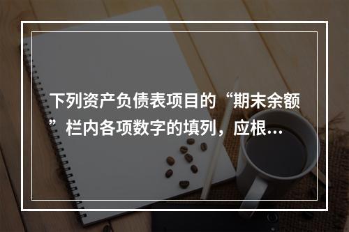 下列资产负债表项目的“期末余额”栏内各项数字的填列，应根据有