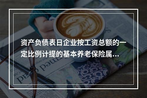 资产负债表日企业按工资总额的一定比例计提的基本养老保险属于设