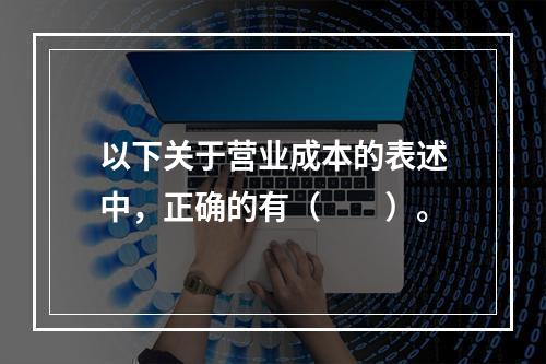 以下关于营业成本的表述中，正确的有（　　）。