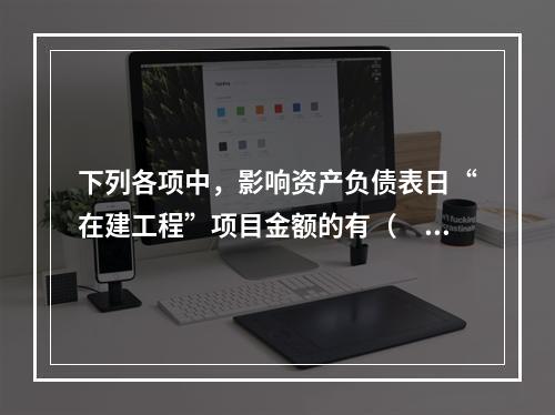 下列各项中，影响资产负债表日“在建工程”项目金额的有（　　）