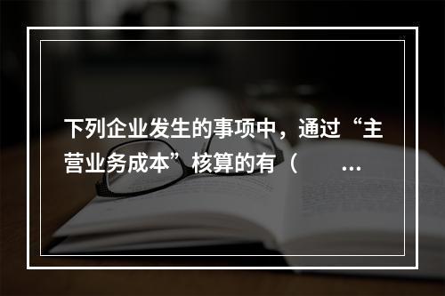 下列企业发生的事项中，通过“主营业务成本”核算的有（　　）。