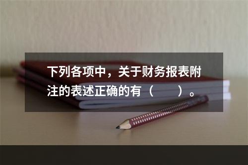 下列各项中，关于财务报表附注的表述正确的有（　　）。