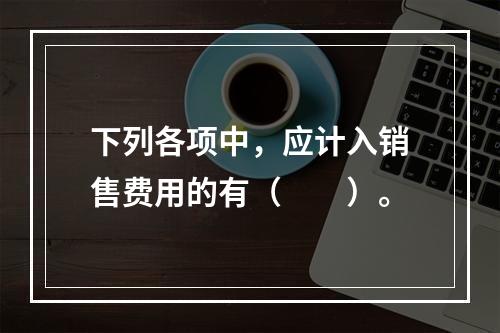 下列各项中，应计入销售费用的有（　　）。