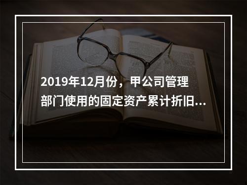 2019年12月份，甲公司管理部门使用的固定资产累计折旧金额