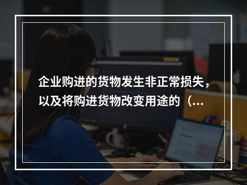 企业购进的货物发生非正常损失，以及将购进货物改变用途的（如用