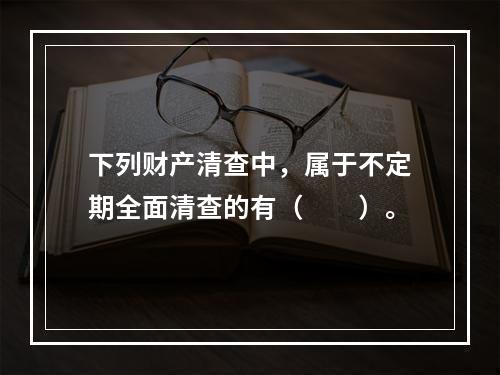 下列财产清查中，属于不定期全面清查的有（　　）。