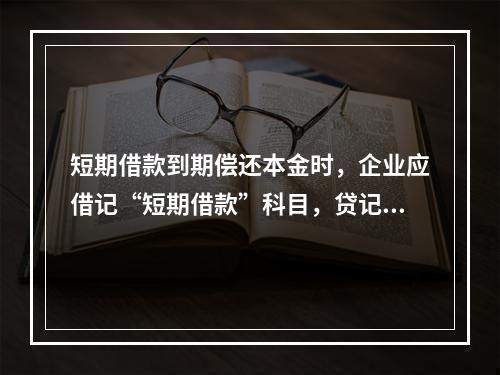 短期借款到期偿还本金时，企业应借记“短期借款”科目，贷记“银