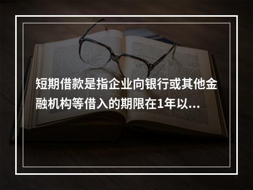 短期借款是指企业向银行或其他金融机构等借入的期限在1年以下、