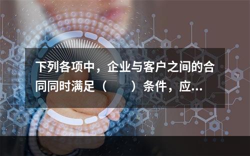 下列各项中，企业与客户之间的合同同时满足（　　）条件，应当在