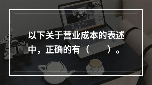 以下关于营业成本的表述中，正确的有（　　）。