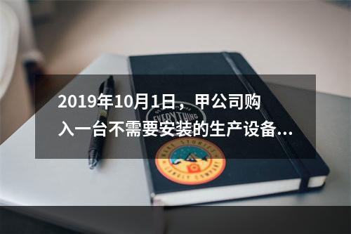 2019年10月1日，甲公司购入一台不需要安装的生产设备，增