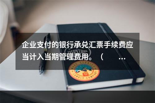 企业支付的银行承兑汇票手续费应当计入当期管理费用。（　　）