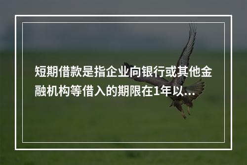 短期借款是指企业向银行或其他金融机构等借入的期限在1年以下、