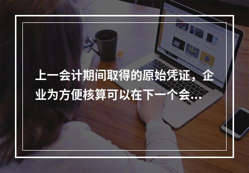 上一会计期间取得的原始凭证，企业为方便核算可以在下一个会计期