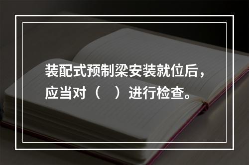 装配式预制梁安装就位后，应当对（　）进行检查。