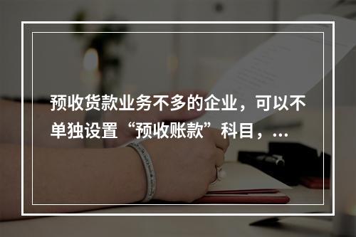 预收货款业务不多的企业，可以不单独设置“预收账款”科目，其所