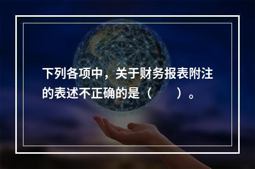 下列各项中，关于财务报表附注的表述不正确的是（　　）。