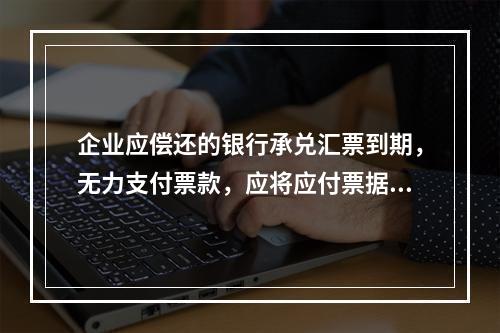 企业应偿还的银行承兑汇票到期，无力支付票款，应将应付票据账面