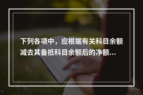 下列各项中，应根据有关科目余额减去其备抵科目余额后的净额填列