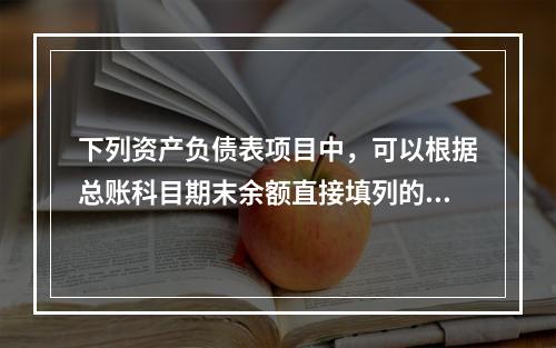 下列资产负债表项目中，可以根据总账科目期末余额直接填列的是（