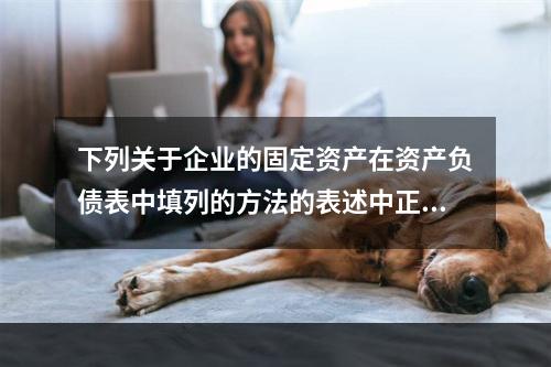 下列关于企业的固定资产在资产负债表中填列的方法的表述中正确的