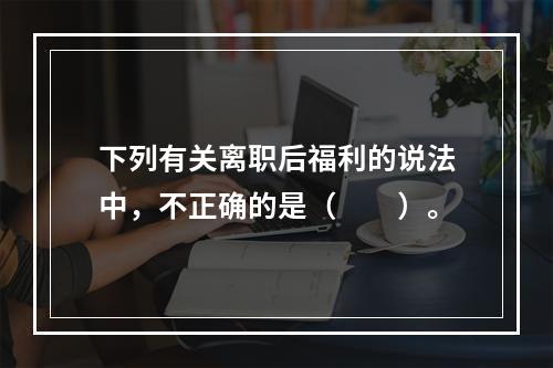 下列有关离职后福利的说法中，不正确的是（　　）。