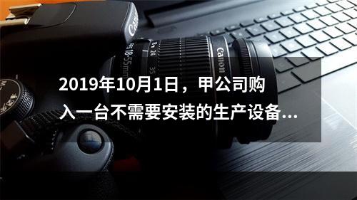 2019年10月1日，甲公司购入一台不需要安装的生产设备，增