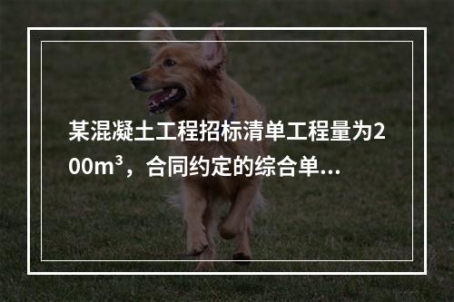 某混凝土工程招标清单工程量为200m³，合同约定的综合单价为