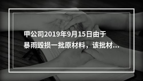 甲公司2019年9月15日由于暴雨毁损一批原材料，该批材料系