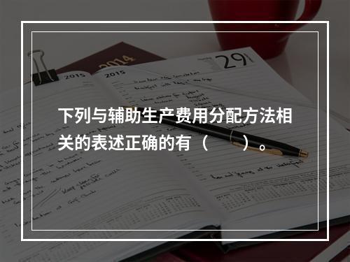 下列与辅助生产费用分配方法相关的表述正确的有（　　）。