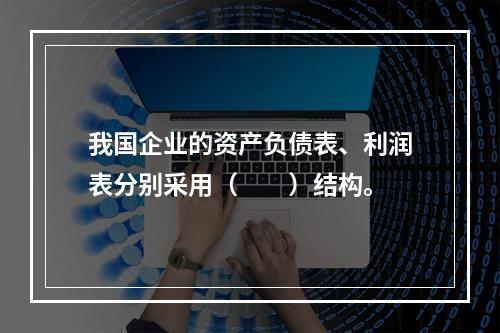 我国企业的资产负债表、利润表分别采用（　　）结构。