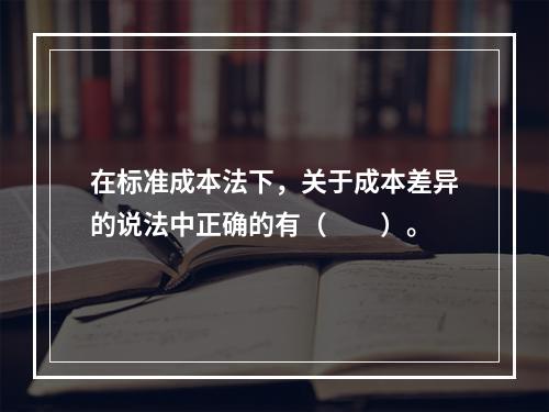 在标准成本法下，关于成本差异的说法中正确的有（　　）。