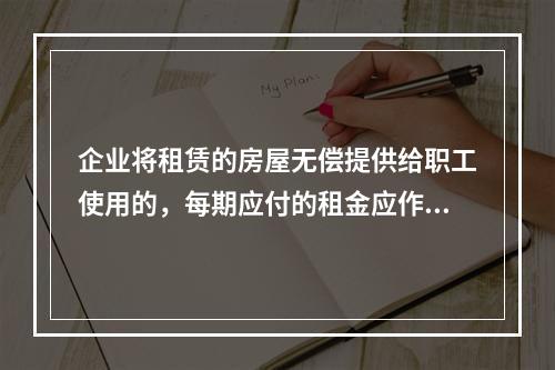 企业将租赁的房屋无偿提供给职工使用的，每期应付的租金应作为应