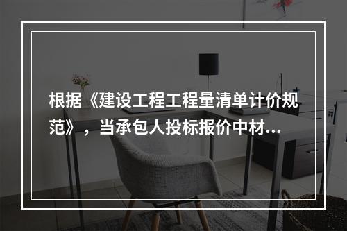 根据《建设工程工程量清单计价规范》，当承包人投标报价中材料单