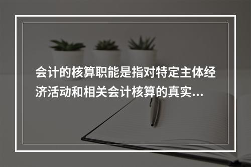 会计的核算职能是指对特定主体经济活动和相关会计核算的真实性、