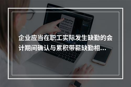 企业应当在职工实际发生缺勤的会计期间确认与累积带薪缺勤相关的