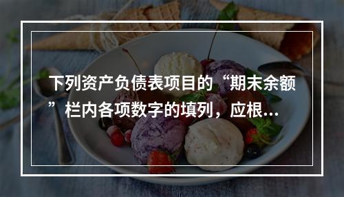 下列资产负债表项目的“期末余额”栏内各项数字的填列，应根据有