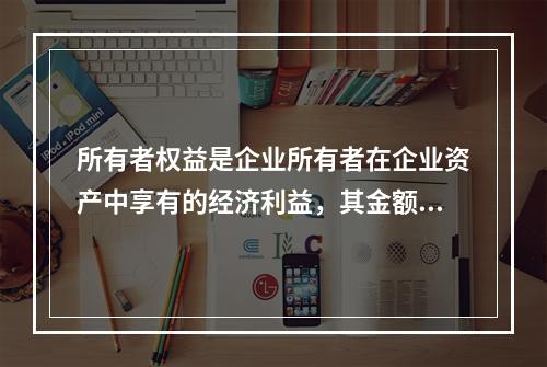 所有者权益是企业所有者在企业资产中享有的经济利益，其金额为企