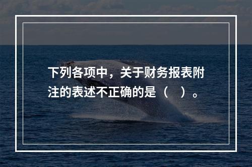 下列各项中，关于财务报表附注的表述不正确的是（　）。