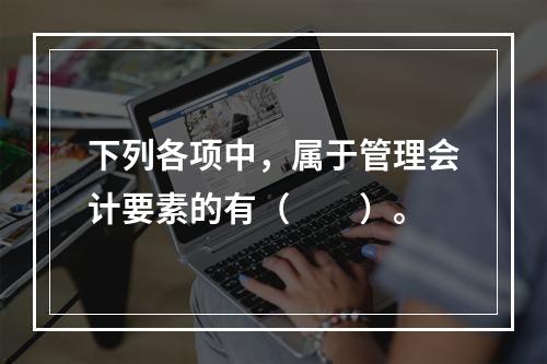 下列各项中，属于管理会计要素的有（　　）。