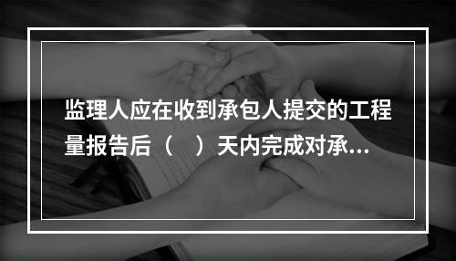 监理人应在收到承包人提交的工程量报告后（　）天内完成对承包人